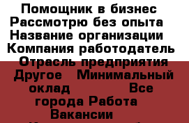 Помощник в бизнес. Рассмотрю без опыта › Название организации ­ Компания-работодатель › Отрасль предприятия ­ Другое › Минимальный оклад ­ 45 000 - Все города Работа » Вакансии   . Кемеровская обл.,Прокопьевск г.